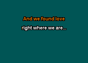 And we found love

right where we are...