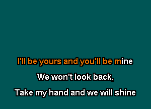 I'll be yours and you'll be mine

We won't look back,

Take my hand and we will shine