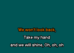 We won't look back,

Take my hand

and we will shine, Oh, oh, oh