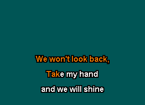 We won't look back,

Take my hand

and we will shine