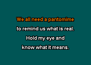 We all need a pantomime

to remind us what is real.
Hold my eye and

know what it means.