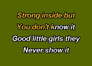 Strong inside but

You don't know it

Good little giris they

Never show it