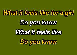 What it feels like for a girl

Do you know
What it feels Iike

Do you know