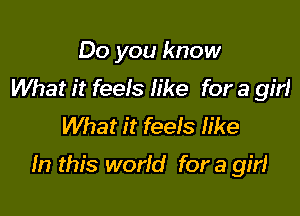 Do you know
What it feels like for a girl
What it feels Iike

In this world for a girl