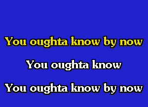 You oughta know by now
You oughta know

You oughta know by now