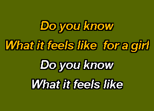 Do you know
What it feels like for a girl

Do you know
What it feeIs like