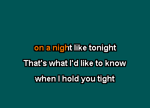 on a night like tonight
That's what I'd like to know

when I hold you tight