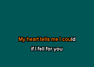 My heart tells me I could

ifl fell for you