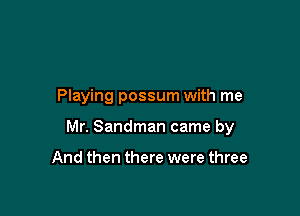 Playing possum with me

Mr. Sandman came by

And then there were three