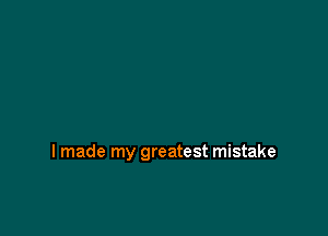 I made my greatest mistake