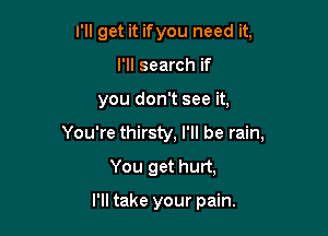 I'll get it ifyou need it,
I'll search if

you don't see it,

You're thirsty, I'll be rain,

You get hurt,

I'll take your pain.
