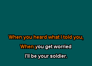 When you heard what I told you,

When you get worried

I'll be your soldier.