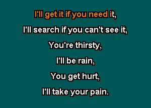 I'll get it ifyou need it,

I'll search ifyou can't see it,

You're thirsty,
I'll be rain,
You get hurt,

I'll take your pain.