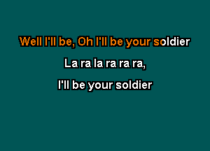 Well I'll be, Oh I'll be your soldier

La ra la ra ra ra,

I'll be your soldier