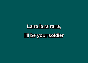 La ra la ra ra ra,

I'll be your soldier