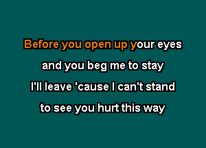 Before you open up your eyes
and you beg me to stay

I'll leave 'cause I can't stand

to see you hurt this way