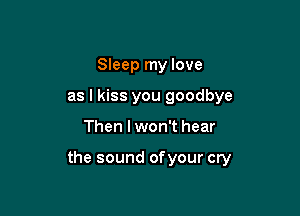 Sleep my love
as I kiss you goodbye

Then I won't hear

the sound of your cry