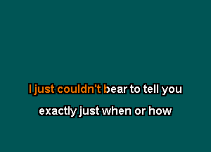 ljust couldn't bear to tell you

exactlyjust when or how