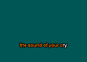 the sound ofyour cry