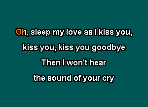 Oh, sleep my love as I kiss you,
kiss you, kiss you goodbye

Then I won't hear

the sound ofyour cry