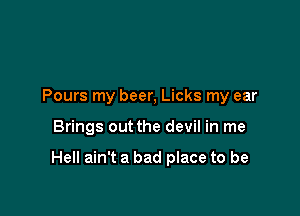 Pours my beer, Licks my ear

Brings out the devil in me

Hell ain't a bad place to be