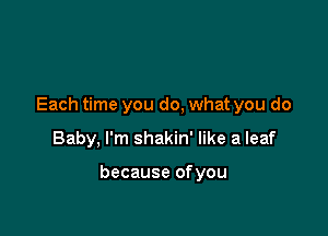 Each time you do, what you do

Baby, I'm shakin' like a leaf

because ofyou