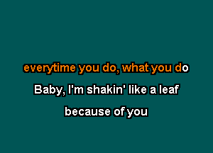 everytime you do, what you do

Baby, I'm shakin' like a leaf

because ofyou