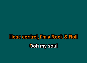 I lose control, i'm a Rock a Roll

Ooh my soul