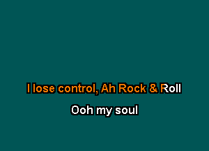 I lose control, Ah Rock a Roll

Ooh my soul