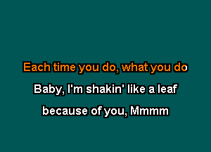 Each time you do, what you do

Baby, I'm shakin' like a leaf

because ofyou, Mmmm