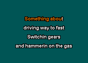 Something about
driving way to fast

Switchin gears

and hammerin on the gas