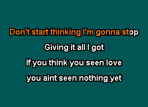 Don't start thinking I'm gonna stop

Giving it all I got
lfyou think you seen love

you aint seen nothing yet