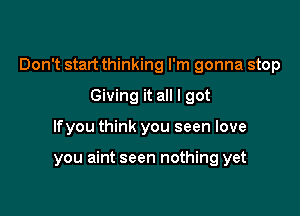 Don't start thinking I'm gonna stop

Giving it all I got
lfyou think you seen love

you aint seen nothing yet