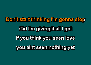 Don't start thinking I'm gonna stop

Girl I'm giving it all I got
lfyou think you seen love

you aint seen nothing yet