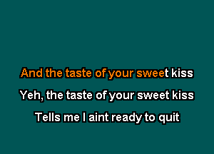 And the taste of your sweet kiss

Yeh, the taste of your sweet kiss

Tells me I aint ready to quit