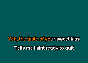 Yeh, the taste of your sweet kiss

Tells me I aint ready to quit