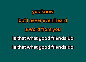 you know
butl never even heard
a word from you

Is that what good friends do

Is that what good friends do