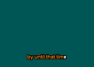 by until that time