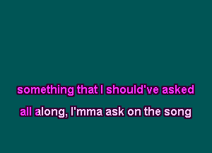 (that your darkest hour come

before your dawn, But there was
something that I should've asked

all along, l'mma ask