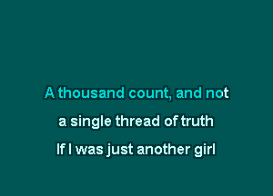 A thousand count, and not

a single thread of truth

lfl wasjust another girl