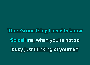 There's one thing I need to know

So call me, when you're not so

busyjust thinking of yourself