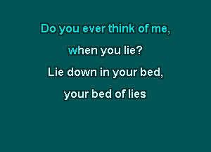 Do you ever think of me,

when you lie?

Lie down in your bed,

your bed oflies