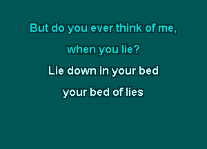 But do you ever think of me,

when you lie?
Lie down in your bed

your bed oflies