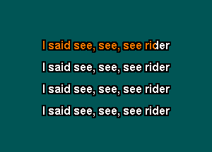 I said see, see, see rider

I said see, see, see rider

lsaid see, see, see rider

lsaid see, see, see rider
