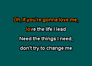 0h, ifyou're gonna love me,

love the life I lead

Need the things I need,

don't try to change me