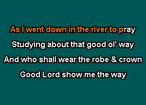 As I went down in the river to pray
Studying about that good ol' way
And who shall wear the robe 8t crown

Good Lord show me the way