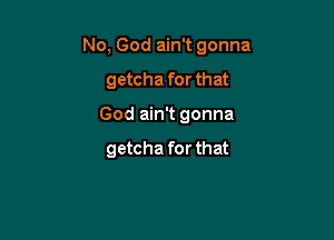 No, God ain't gonna

getcha forthat
God ain't gonna

getcha for that