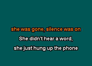 she was gone, silence was on

She didn't hear a word,

shejust hung up the phone