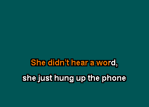 She didn't hear a word,

shejust hung up the phone