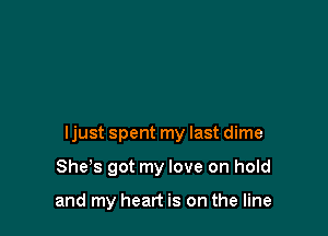 ljust spent my last dime

She's got my love on hold

and my heart is on the line